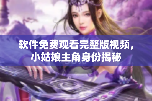 軟件免費觀看完整版視頻，小姑娘主角身份揭秘