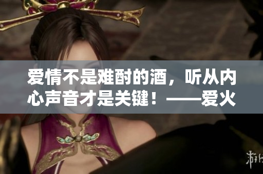 愛(ài)情不是難酎的酒，聽(tīng)從內(nèi)心聲音才是關(guān)鍵！——愛(ài)火難酎43話解讀
