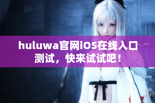huluwa官網(wǎng)iOS在線入口測試，快來試試吧！