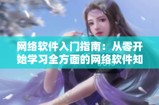 網(wǎng)絡(luò)軟件入門指南：從零開始學習全方面的網(wǎng)絡(luò)軟件知識