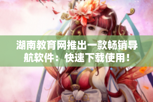 湖南教育網(wǎng)推出一款暢銷導航軟件：快速下載使用！