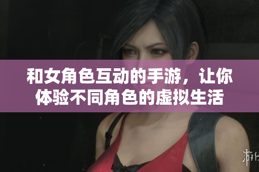 和女角色互動(dòng)的手游，讓你體驗(yàn)不同角色的虛擬生活