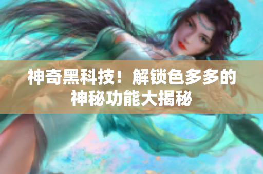 神奇黑科技！解鎖色多多的神秘功能大揭秘