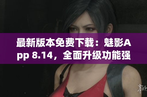 最新版本免費(fèi)下載：魅影App 8.14，全面升級(jí)功能強(qiáng)大，體驗(yàn)更流暢