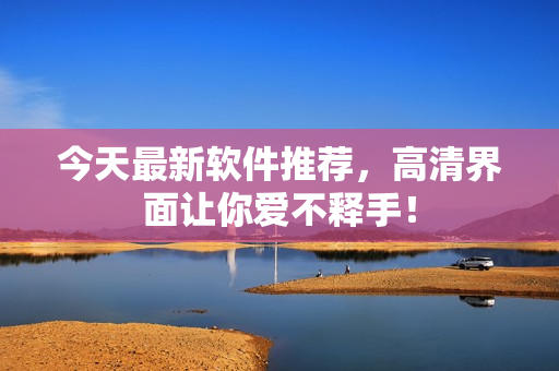 今天最新軟件推薦，高清界面讓你愛不釋手！