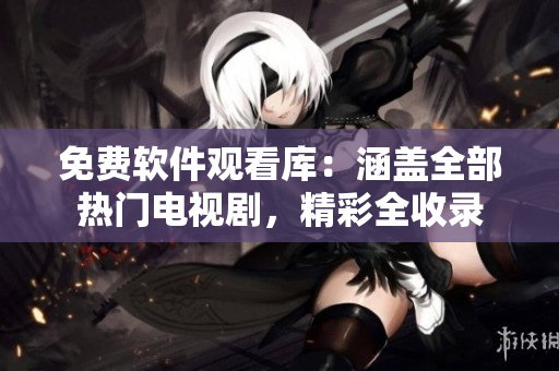 免費(fèi)軟件觀看庫(kù)：涵蓋全部熱門(mén)電視劇，精彩全收錄