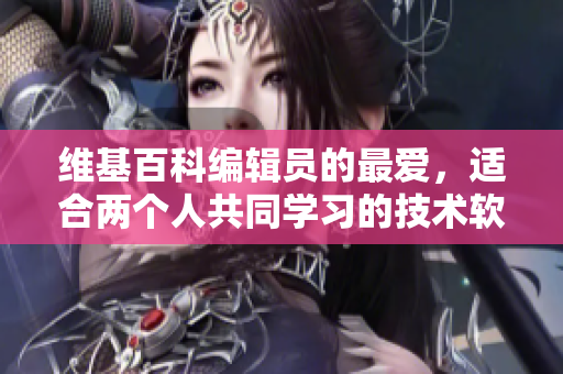 維基百科編輯員的最?lèi)?ài)，適合兩個(gè)人共同學(xué)習(xí)的技術(shù)軟件推薦