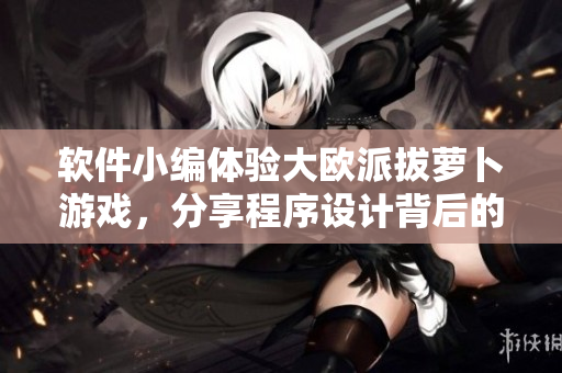 軟件小編體驗大歐派拔蘿卜游戲，分享程序設(shè)計背后的游戲新玩法