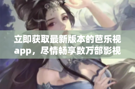 立即獲取最新版本的芭樂(lè)視app，盡情暢享數(shù)萬(wàn)部影視資源