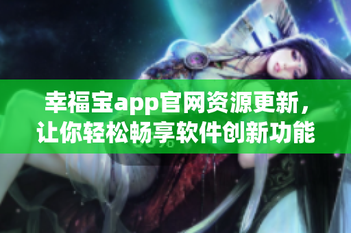 幸福寶app官網(wǎng)資源更新，讓你輕松暢享軟件創(chuàng)新功能