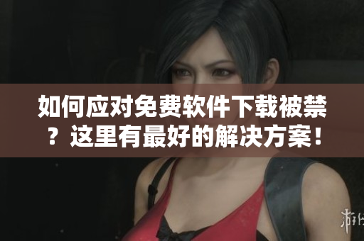如何應(yīng)對免費(fèi)軟件下載被禁？這里有最好的解決方案！