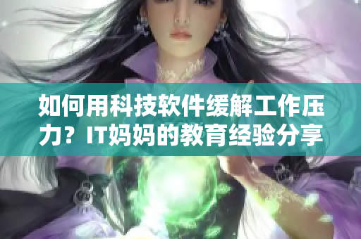 如何用科技軟件緩解工作壓力？IT媽媽的教育經(jīng)驗(yàn)分享