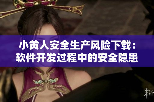 小黃人安全生產(chǎn)風(fēng)險(xiǎn)下載：軟件開發(fā)過程中的安全隱患分析