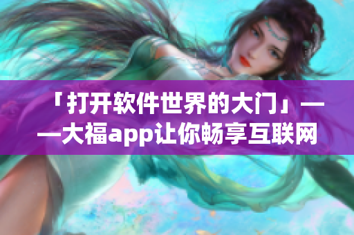 「打開軟件世界的大門」——大福app讓你暢享互聯(lián)網(wǎng)創(chuàng)新風(fēng)暴！