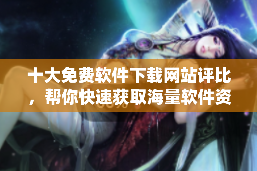 十大免費(fèi)軟件下載網(wǎng)站評(píng)比，幫你快速獲取海量軟件資源！