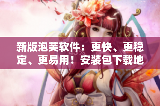 新版泡芙軟件：更快、更穩(wěn)定、更易用！安裝包下載地址附送