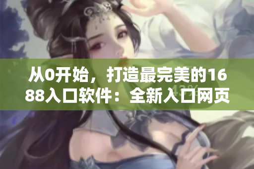 從0開始，打造最完美的1688入口軟件：全新入口網(wǎng)頁版！