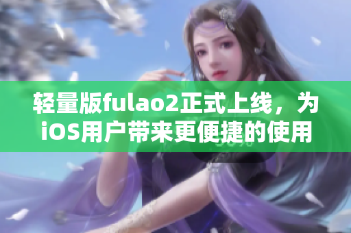 輕量版fulao2正式上線，為iOS用戶帶來(lái)更便捷的使用體驗(yàn)