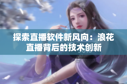 探索直播軟件新風向：浪花直播背后的技術創(chuàng)新