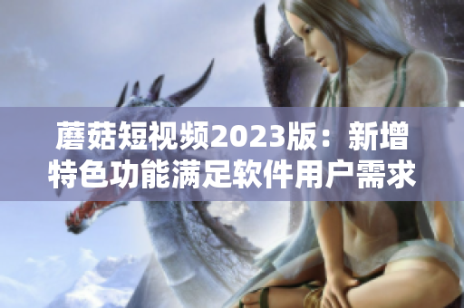 蘑菇短視頻2023版：新增特色功能滿足軟件用戶需求！