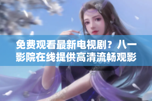 免費觀看最新電視??？八一影院在線提供高清流暢觀影體驗