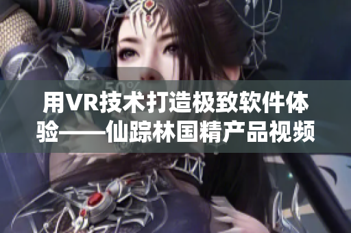 用VR技術(shù)打造極致軟件體驗——仙蹤林國精產(chǎn)品視頻！