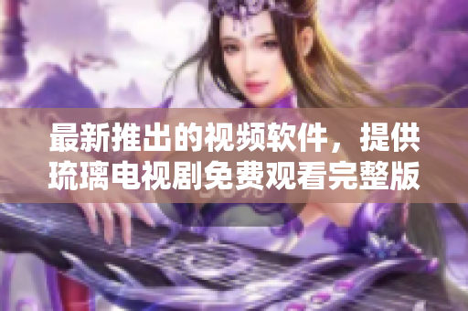 最新推出的視頻軟件，提供琉璃電視劇免費觀看完整版