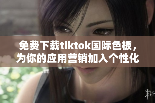 免費(fèi)下載tiktok國際色板，為你的應(yīng)用營銷加入個性化元素