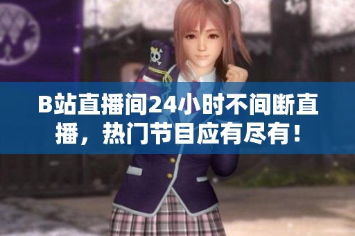 B站直播間24小時不間斷直播，熱門節(jié)目應有盡有！