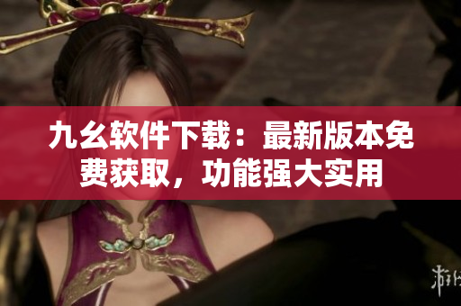 九幺軟件下載：最新版本免費(fèi)獲取，功能強(qiáng)大實(shí)用
