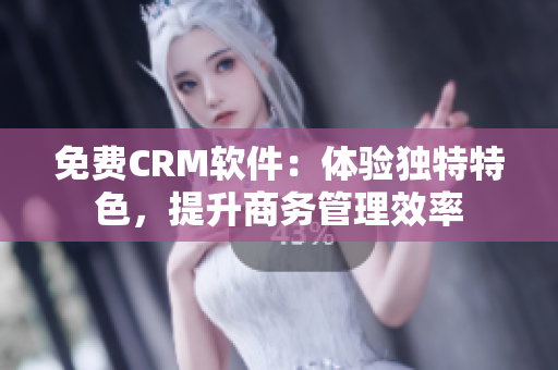 免費CRM軟件：體驗獨特特色，提升商務管理效率
