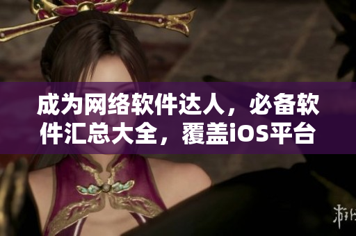 成為網(wǎng)絡(luò)軟件達人，必備軟件匯總大全，覆蓋iOS平臺。