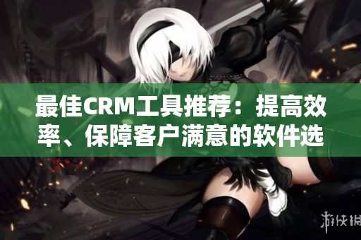 最佳CRM工具推薦：提高效率、保障客戶滿意的軟件選哪款？