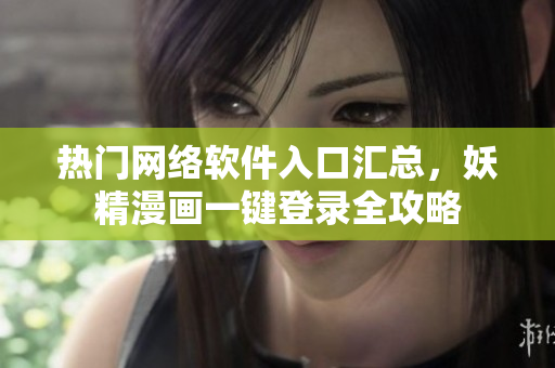 熱門網(wǎng)絡(luò)軟件入口匯總，妖精漫畫一鍵登錄全攻略