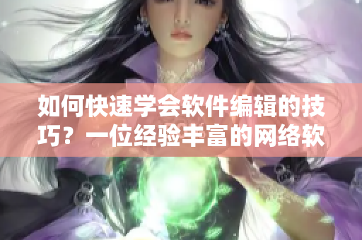 如何快速學(xué)會軟件編輯的技巧？一位經(jīng)驗豐富的網(wǎng)絡(luò)軟件編輯教你實用技巧！