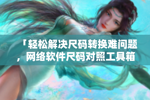 「輕松解決尺碼轉(zhuǎn)換難問題，網(wǎng)絡(luò)軟件尺碼對照工具箱助你實(shí)現(xiàn)快速開發(fā)！」