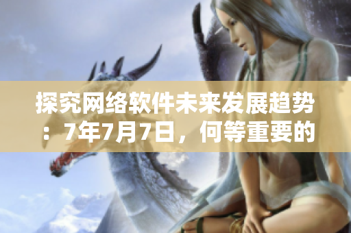 探究網(wǎng)絡軟件未來發(fā)展趨勢：7年7月7日，何等重要的節(jié)點