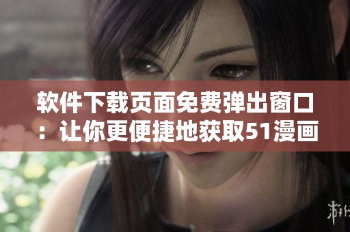 軟件下載頁(yè)面免費(fèi)彈出窗口：讓你更便捷地獲取51漫畫(huà)