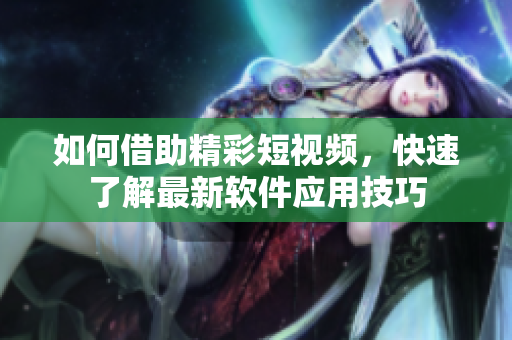 如何借助精彩短視頻，快速了解最新軟件應(yīng)用技巧