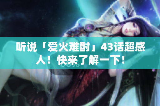 聽說「愛火難酎」43話超感人！快來了解一下！
