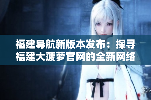福建導航新版本發(fā)布：探尋福建大菠蘿官網(wǎng)的全新網(wǎng)絡軟件實用指南