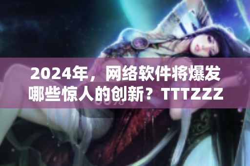 2024年，網(wǎng)絡(luò)軟件將爆發(fā)哪些驚人的創(chuàng)新？TTTZZZ為你揭秘！