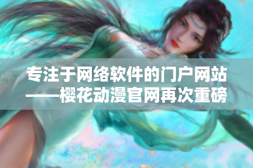 專(zhuān)注于網(wǎng)絡(luò)軟件的門(mén)戶網(wǎng)站——櫻花動(dòng)漫官網(wǎng)再次重磅推出最新資訊！