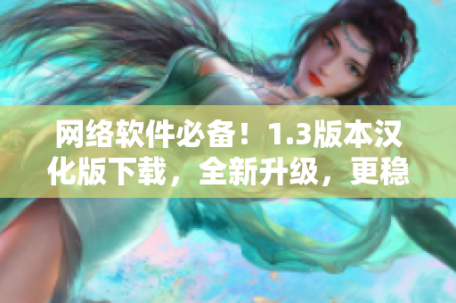 網(wǎng)絡(luò)軟件必備！1.3版本漢化版下載，全新升級(jí)，更穩(wěn)定、更優(yōu)質(zhì)！