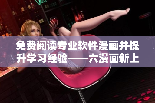 免費閱讀專業(yè)軟件漫畫并提升學習經驗——六漫畫新上架軟件類漫畫推薦