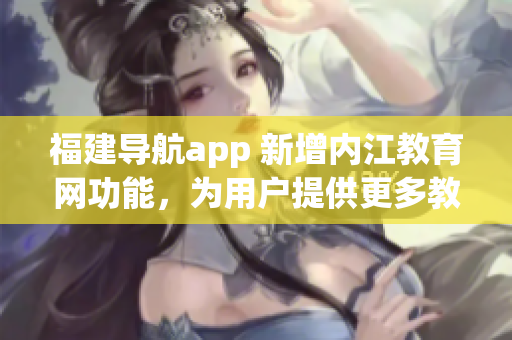 福建導(dǎo)航app 新增內(nèi)江教育網(wǎng)功能，為用戶提供更多教育資源