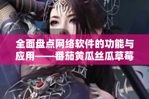 全面盤點網(wǎng)絡(luò)軟件的功能與應(yīng)用——番茄黃瓜絲瓜草莓秋葵大全
