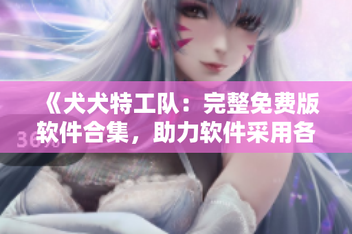 《犬犬特工隊(duì)：完整免費(fèi)版軟件合集，助力軟件采用各種工作軟件集合》