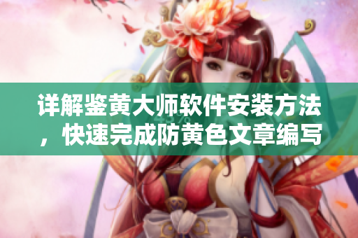 詳解鑒黃大師軟件安裝方法，快速完成防黃色文章編寫！