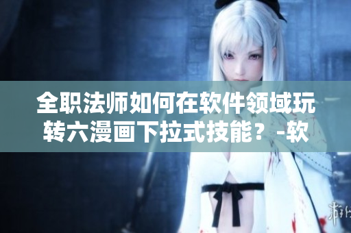 全職法師如何在軟件領(lǐng)域玩轉(zhuǎn)六漫畫下拉式技能？-軟件編輯手把手教學(xué)